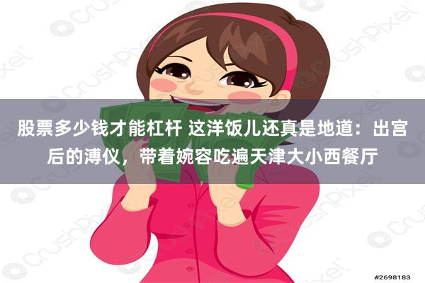 股票多少钱才能杠杆 这洋饭儿还真是地道：出宫后的溥仪，带着婉容吃遍天津大小西餐厅