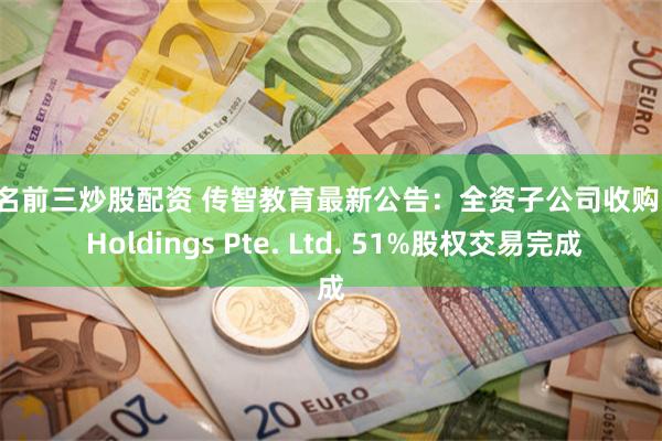 排名前三炒股配资 传智教育最新公告：全资子公司收购FIS Holdings Pte. Ltd. 51%股权交易完成