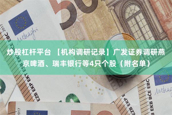 炒股杠杆平台 【机构调研记录】广发证券调研燕京啤酒、瑞丰银行等4只个股（附名单）