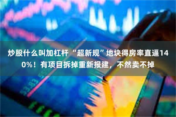 炒股什么叫加杠杆 “超新规”地块得房率直逼140%！有项目拆掉重新报建，不然卖不掉