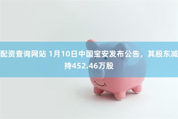 配资查询网站 1月10日中国宝安发布公告，其股东减持452.46万股