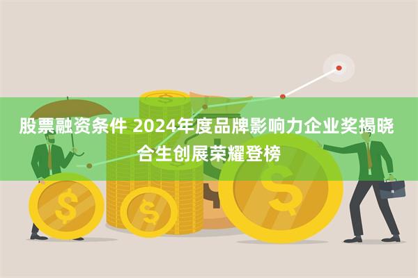 股票融资条件 2024年度品牌影响力企业奖揭晓 合生创展荣耀登榜