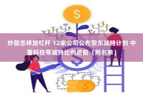 炒股怎样加杠杆 12家公司公布股东减持计划 中重科技等减持比例居前（附名单）