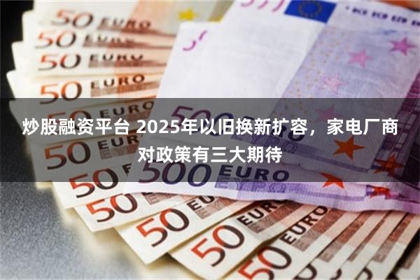 炒股融资平台 2025年以旧换新扩容，家电厂商对政策有三大期待