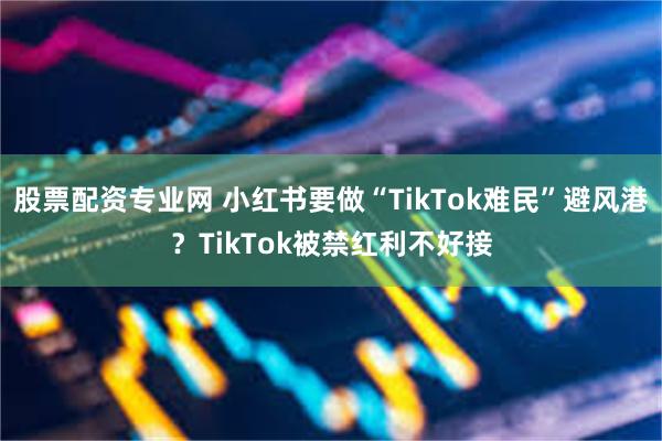 股票配资专业网 小红书要做“TikTok难民”避风港？TikTok被禁红利不好接