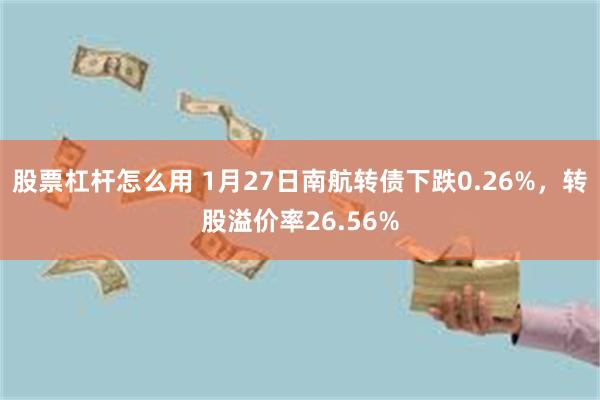 股票杠杆怎么用 1月27日南航转债下跌0.26%，转股溢价率26.56%