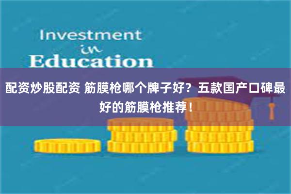 配资炒股配资 筋膜枪哪个牌子好？五款国产口碑最好的筋膜枪推荐！