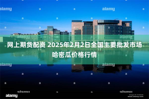 网上期货配资 2025年2月2日全国主要批发市场哈密瓜价格行情