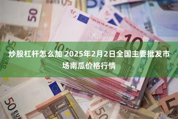 炒股杠杆怎么加 2025年2月2日全国主要批发市场南瓜价格行情