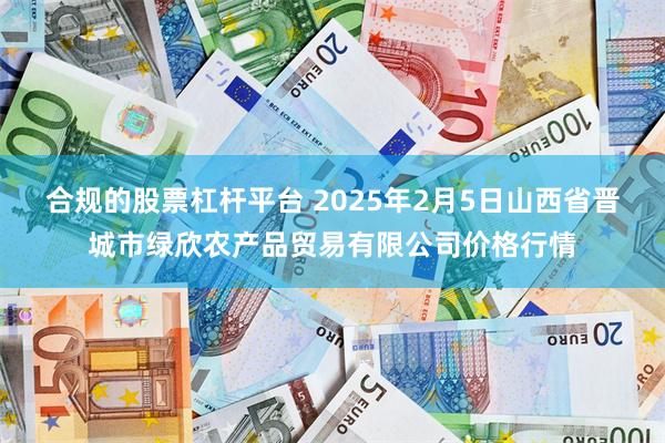 合规的股票杠杆平台 2025年2月5日山西省晋城市绿欣农产品贸易有限公司价格行情