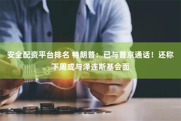 安全配资平台排名 特朗普：已与普京通话！还称下周或与泽连斯基会面