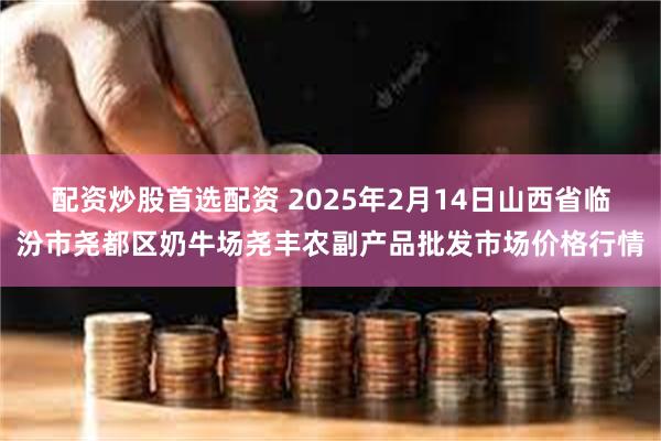 配资炒股首选配资 2025年2月14日山西省临汾市尧都区奶牛场尧丰农副产品批发市场价格行情