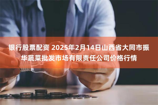 银行股票配资 2025年2月14日山西省大同市振华蔬菜批发市场有限责任公司价格行情