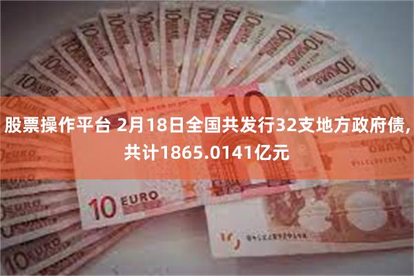 股票操作平台 2月18日全国共发行32支地方政府债,共计1865.0141亿元