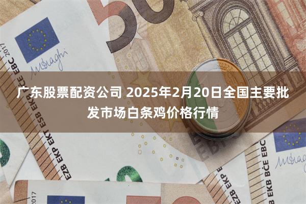 广东股票配资公司 2025年2月20日全国主要批发市场白条鸡价格行情