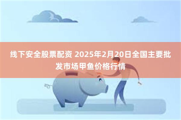 线下安全股票配资 2025年2月20日全国主要批发市场甲鱼价格行情