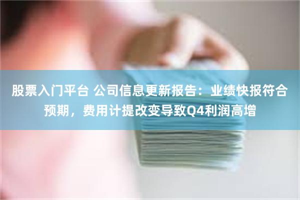 股票入门平台 公司信息更新报告：业绩快报符合预期，费用计提改变导致Q4利润高增