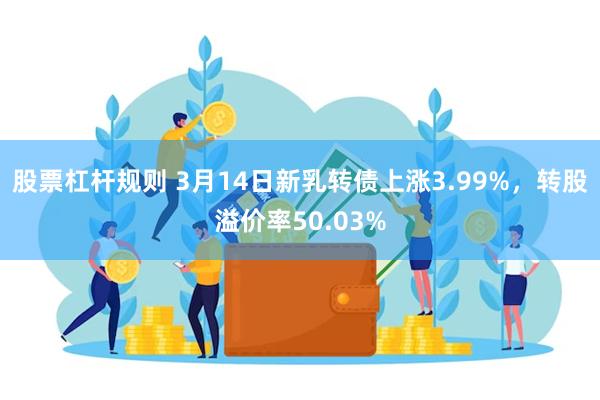 股票杠杆规则 3月14日新乳转债上涨3.99%，转股溢价率50.03%