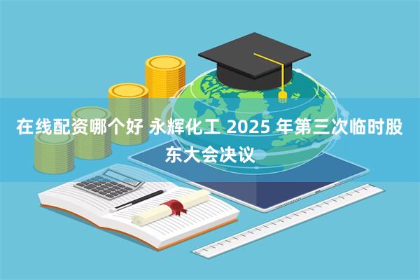 在线配资哪个好 永辉化工 2025 年第三次临时股东大会决议