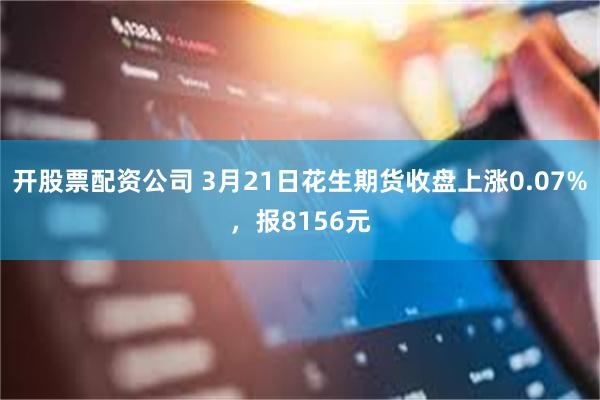 开股票配资公司 3月21日花生期货收盘上涨0.07%，报8156元