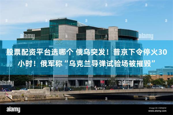 股票配资平台选哪个 俄乌突发！普京下令停火30小时！俄军称“乌克兰导弹试验场被摧毁”